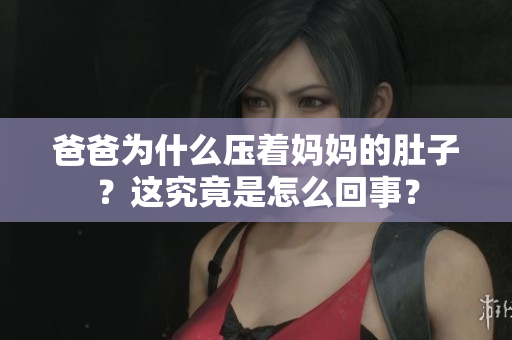 爸爸為什么壓著媽媽的肚子？這究竟是怎么回事？