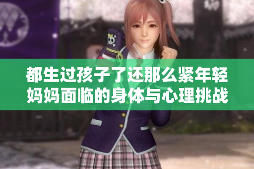 都生過(guò)孩子了還那么緊年輕媽媽面臨的身體與心理挑戰(zhàn)