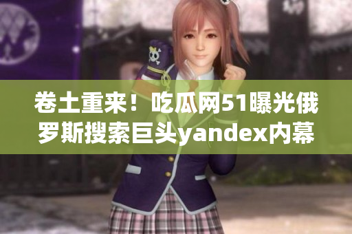 卷土重來！吃瓜網(wǎng)51曝光俄羅斯搜索巨頭yandex內(nèi)幕