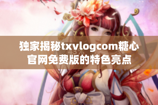 獨(dú)家揭秘txvlogcom糖心官網(wǎng)免費(fèi)版的特色亮點(diǎn)