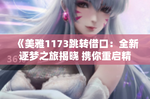 《美雅1173跳轉(zhuǎn)借口：全新逐夢之旅揭曉 攜你重啟精彩篇章！》