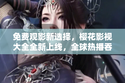 免費(fèi)觀影新選擇，櫻花影視大全全新上線，全球熱播吞噬星空獨(dú)家精彩。