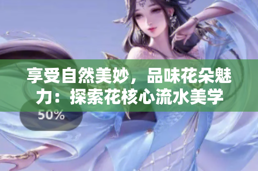 享受自然美妙，品味花朵魅力：探索花核心流水美學