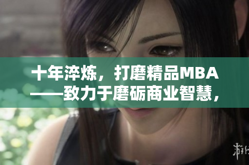 十年淬煉，打磨精品MBA——致力于磨礪商業(yè)智慧，全新視角解讀商業(yè)管理。
