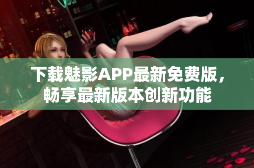 下載魅影APP最新免費版，暢享最新版本創(chuàng)新功能