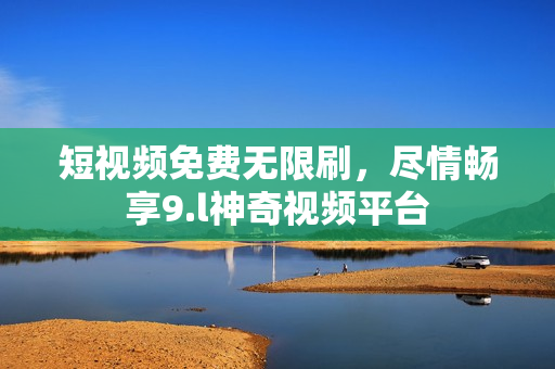 短視頻免費(fèi)無(wú)限刷，盡情暢享9.l神奇視頻平臺(tái)