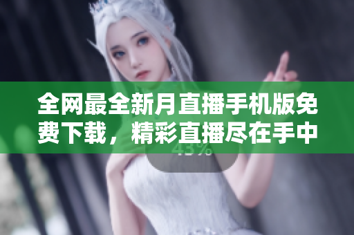 全網(wǎng)最全新月直播手機版免費下載，精彩直播盡在手中