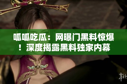 呱呱吃瓜：網(wǎng)曝門黑料驚爆！深度揭露黑料獨家內(nèi)幕