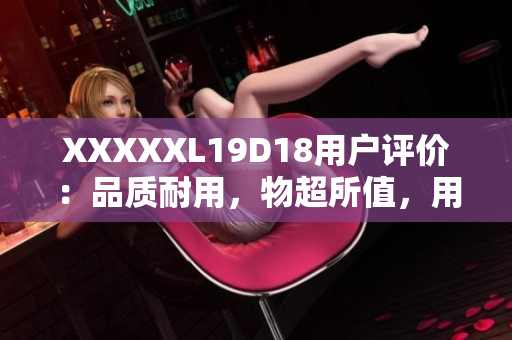 XXXXXL19D18用戶評(píng)價(jià)：品質(zhì)耐用，物超所值，用戶贊不絕口！