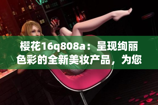 櫻花16q808a：呈現(xiàn)絢麗色彩的全新美妝產(chǎn)品，為您帶來獨(dú)特妝容體驗(yàn)