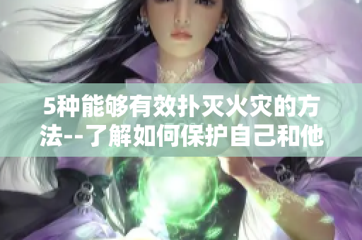 5種能夠有效撲滅火災(zāi)的方法--了解如何保護(hù)自己和他人