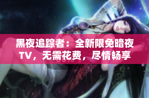 黑夜追蹤者：全新限免暗夜TV，無需花費，盡情暢享！