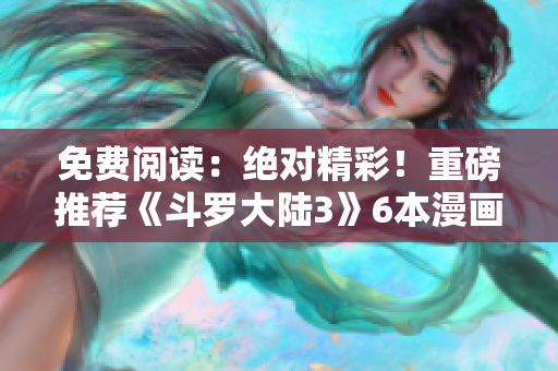 免費閱讀：絕對精彩！重磅推薦《斗羅大陸3》6本漫畫熱門推薦
