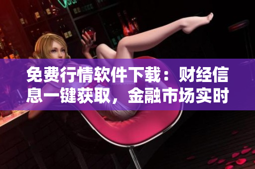 免費行情軟件下載：財經(jīng)信息一鍵獲取，金融市場實時動態(tài)盡在手中