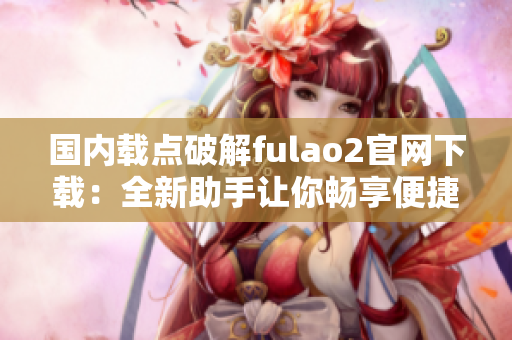 國內(nèi)載點破解fulao2官網(wǎng)下載：全新助手讓你暢享便捷服務