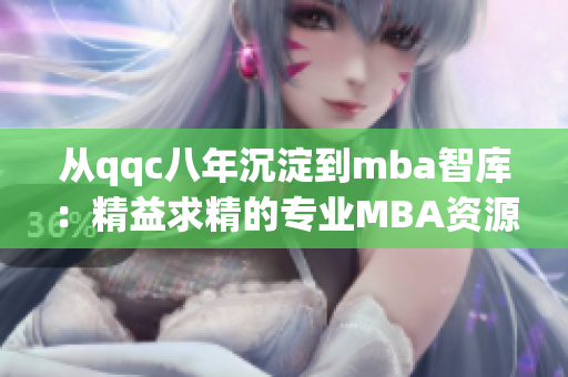 從qqc八年沉淀到mba智庫：精益求精的專業(yè)MBA資源