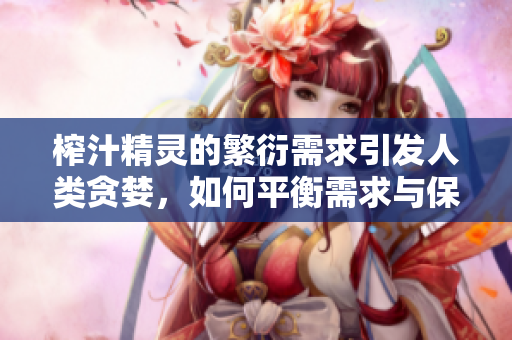 榨汁精靈的繁衍需求引發(fā)人類貪婪，如何平衡需求與保護？