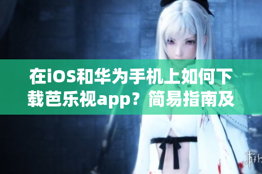 在iOS和華為手機上如何下載芭樂視app？簡易指南及溫馨提示