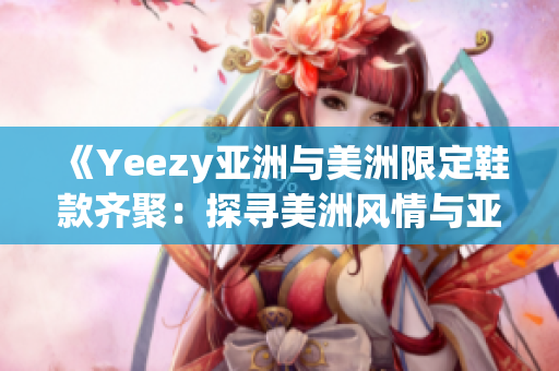 《Yeezy亞洲與美洲限定鞋款齊聚：探尋美洲風情與亞洲魅力》