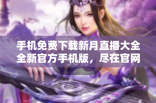 手機免費下載新月直播大全全新官方手機版，盡在官網(wǎng)體驗精彩直播內(nèi)容