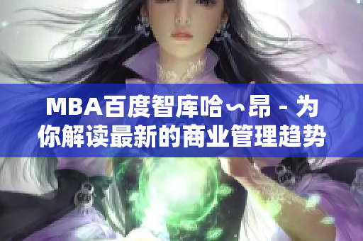 MBA百度智庫(kù)哈∽昂 - 為你解讀最新的商業(yè)管理趨勢(shì)