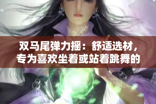 雙馬尾彈力搖：舒適選材，專為喜歡坐著或站著跳舞的人設(shè)計(jì)