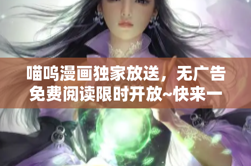 喵嗚漫畫獨(dú)家放送，無(wú)廣告免費(fèi)閱讀限時(shí)開放~快來(lái)一探究竟！
