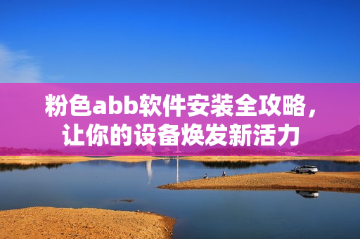 粉色abb軟件安裝全攻略，讓你的設(shè)備煥發(fā)新活力
