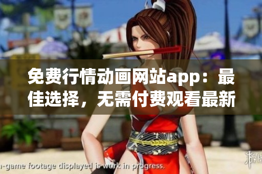 免費(fèi)行情動(dòng)畫網(wǎng)站app：最佳選擇，無(wú)需付費(fèi)觀看最新行情動(dòng)畫