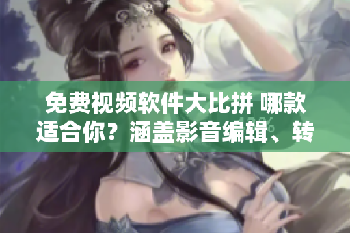 免費(fèi)視頻軟件大比拼 哪款適合你？涵蓋影音編輯、轉(zhuǎn)換和下載功能
