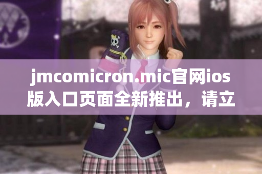 jmcomicron.mic官網(wǎng)ios版入口頁(yè)面全新推出，請(qǐng)立即體驗(yàn)