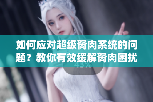 如何應(yīng)對超級胬肉系統(tǒng)的問題？教你有效緩解胬肉困擾