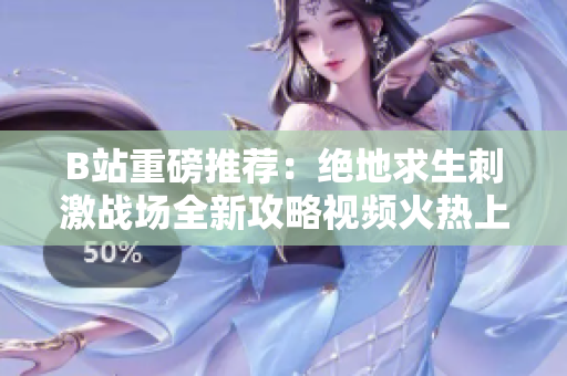 B站重磅推薦：絕地求生刺激戰(zhàn)場(chǎng)全新攻略視頻火熱上線，獨(dú)家福利等你來(lái)拿！