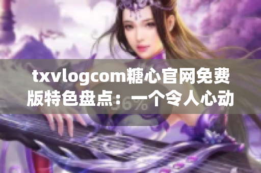 txvlogcom糖心官網(wǎng)免費(fèi)版特色盤點：一個令人心動的視頻日記分享平臺