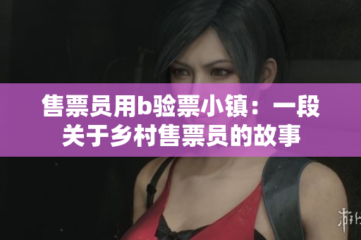 售票員用b驗(yàn)票小鎮(zhèn)：一段關(guān)于鄉(xiāng)村售票員的故事