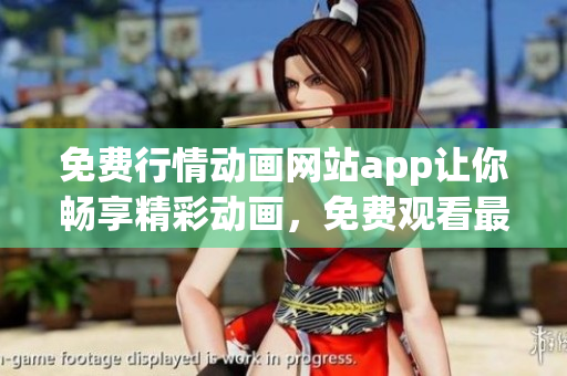 免費(fèi)行情動(dòng)畫網(wǎng)站app讓你暢享精彩動(dòng)畫，免費(fèi)觀看最新熱播作品