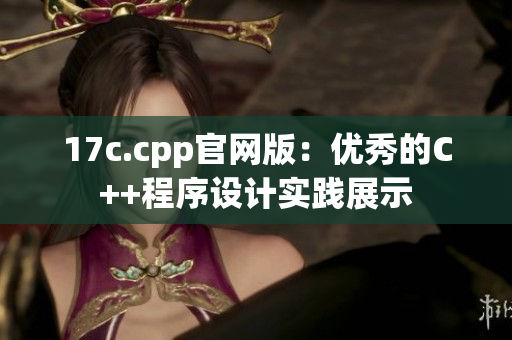 17c.cpp官網(wǎng)版：優(yōu)秀的C++程序設(shè)計實踐展示