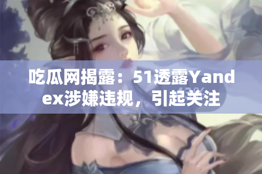 吃瓜網(wǎng)揭露：51透露Yandex涉嫌違規(guī)，引起關(guān)注