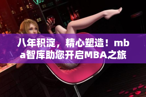 八年積淀，精心塑造！mba智庫助您開啟MBA之旅