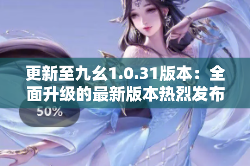 更新至九幺1.0.31版本：全面升級的最新版本熱烈發(fā)布