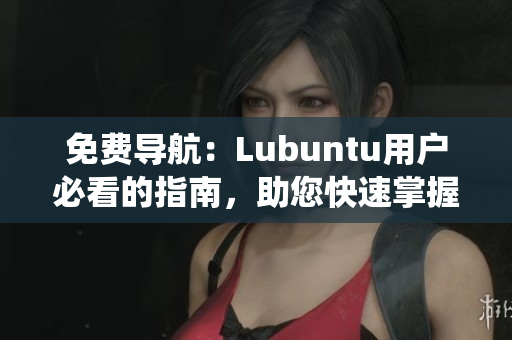 免費導(dǎo)航：Lubuntu用戶必看的指南，助您快速掌握系統(tǒng)使用技巧