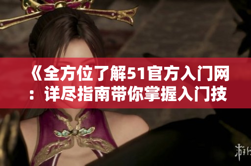 《全方位了解51官方入門網(wǎng)：詳盡指南帶你掌握入門技巧》