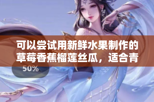 可以嘗試用新鮮水果制作的草莓香蕉榴蓮絲瓜，適合青少年食用嗎？