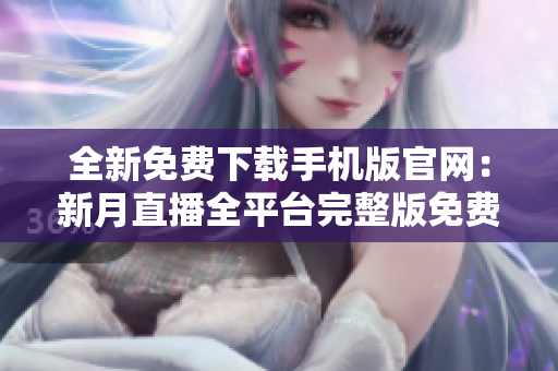 全新免費下載手機版官網(wǎng)：新月直播全平臺完整版免費下載指南