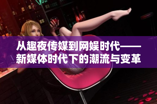 從趣夜傳媒到網(wǎng)娛時(shí)代——新媒體時(shí)代下的潮流與變革