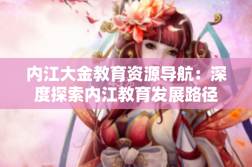 內(nèi)江大金教育資源導(dǎo)航：深度探索內(nèi)江教育發(fā)展路徑