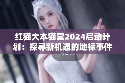 紅貓大本貓營(yíng)2024啟動(dòng)計(jì)劃：探尋新機(jī)遇的地標(biāo)事件