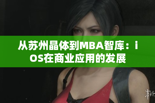 從蘇州晶體到MBA智庫：iOS在商業(yè)應(yīng)用的發(fā)展