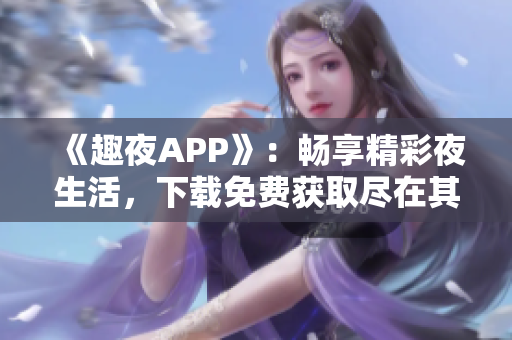 《趣夜APP》：暢享精彩夜生活，下載免費獲取盡在其中