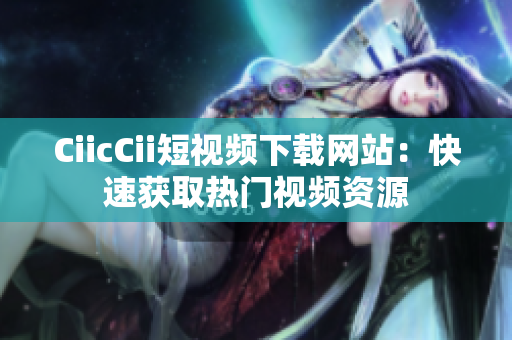 CiicCii短視頻下載網(wǎng)站：快速獲取熱門視頻資源